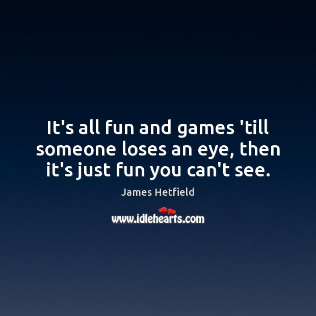 It’s all fun and games ’till someone loses an eye, then it’s just fun you can’t see. James Hetfield Picture Quote