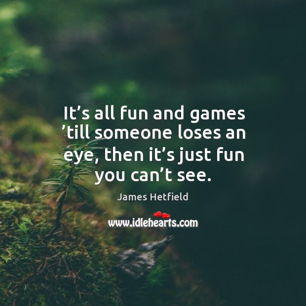 It’s all fun and games ’till someone loses an eye, then it’s just fun you can’t see. Image