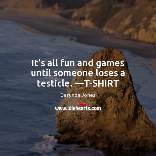 It’s all fun and games until someone loses a testicle. —T-SHIRT Darynda Jones Picture Quote