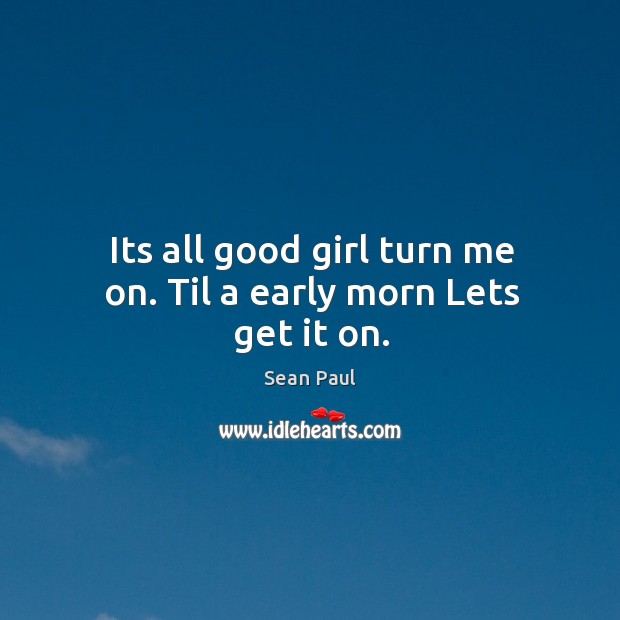 Its all good girl turn me on. Til a early morn lets get it on. Sean Paul Picture Quote