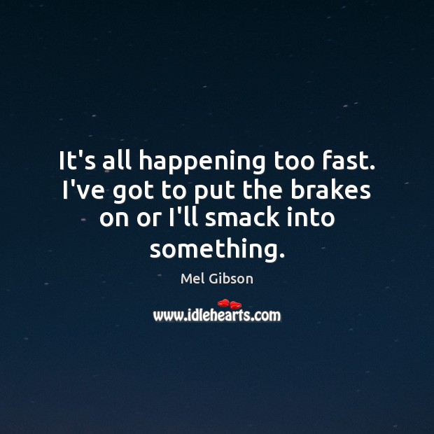 It’s all happening too fast. I’ve got to put the brakes on or I’ll smack into something. Mel Gibson Picture Quote