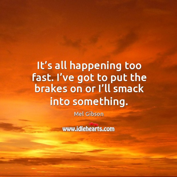 It’s all happening too fast. I’ve got to put the brakes on or I’ll smack into something. Mel Gibson Picture Quote