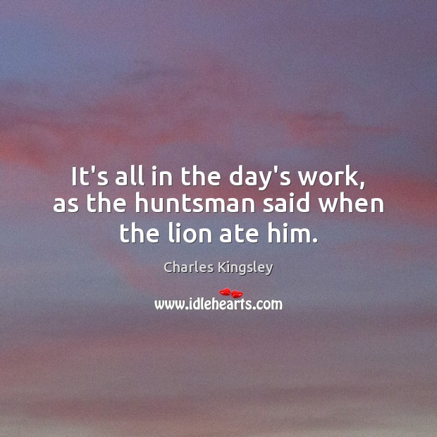 It’s all in the day’s work, as the huntsman said when the lion ate him. Charles Kingsley Picture Quote