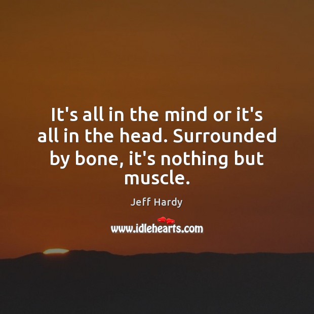 It’s all in the mind or it’s all in the head. Surrounded by bone, it’s nothing but muscle. Jeff Hardy Picture Quote