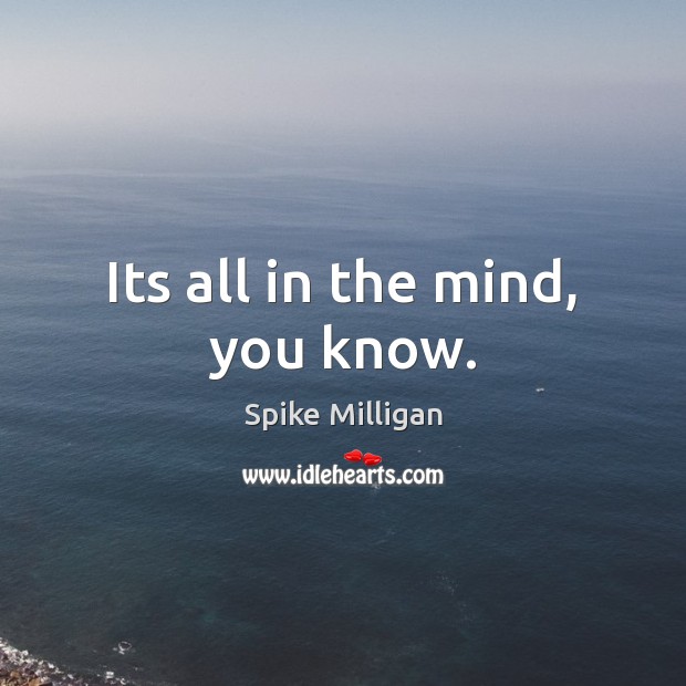 Its all in the mind, you know. Spike Milligan Picture Quote