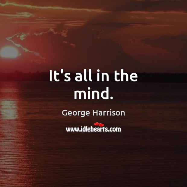 It’s all in the mind. George Harrison Picture Quote