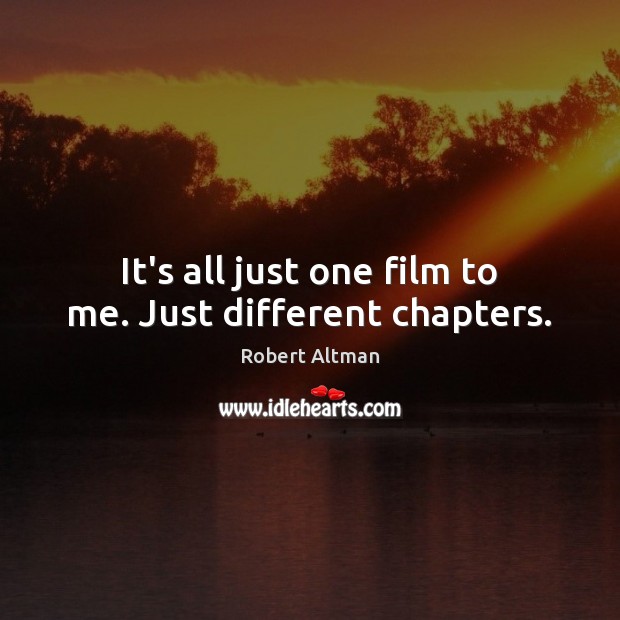 It’s all just one film to me. Just different chapters. Robert Altman Picture Quote
