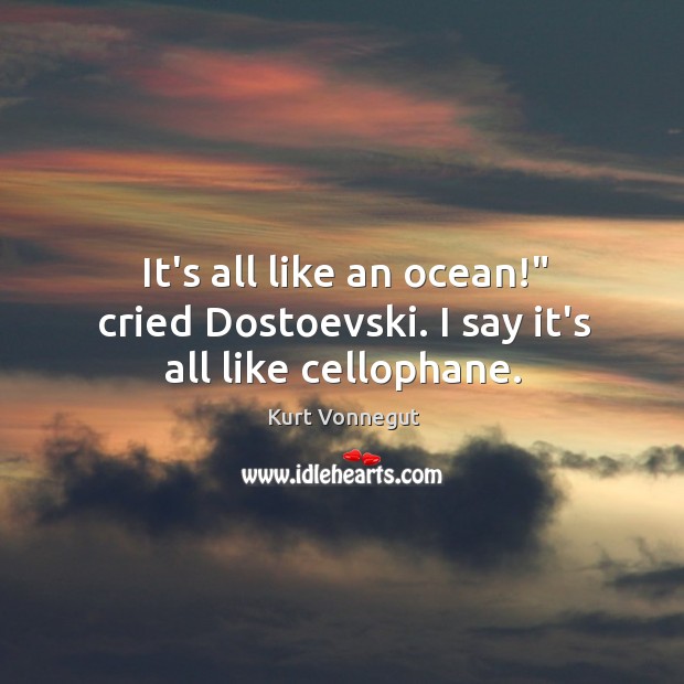 It’s all like an ocean!” cried Dostoevski. I say it’s all like cellophane. Image