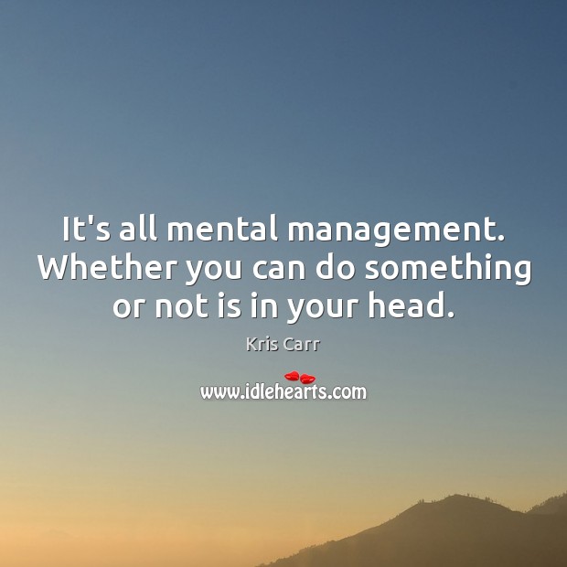 It’s all mental management. Whether you can do something or not is in your head. Image