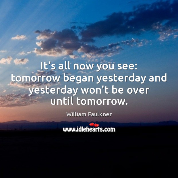 It’s all now you see: tomorrow began yesterday and yesterday won’t be over until tomorrow. William Faulkner Picture Quote