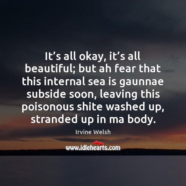 It’s all okay, it’s all beautiful; but ah fear that Irvine Welsh Picture Quote