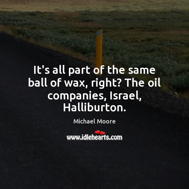 It’s all part of the same ball of wax, right? The oil companies, Israel, Halliburton. Michael Moore Picture Quote