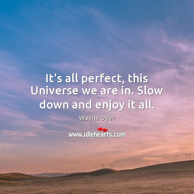 It’s all perfect, this Universe we are in. Slow down and enjoy it all. Image