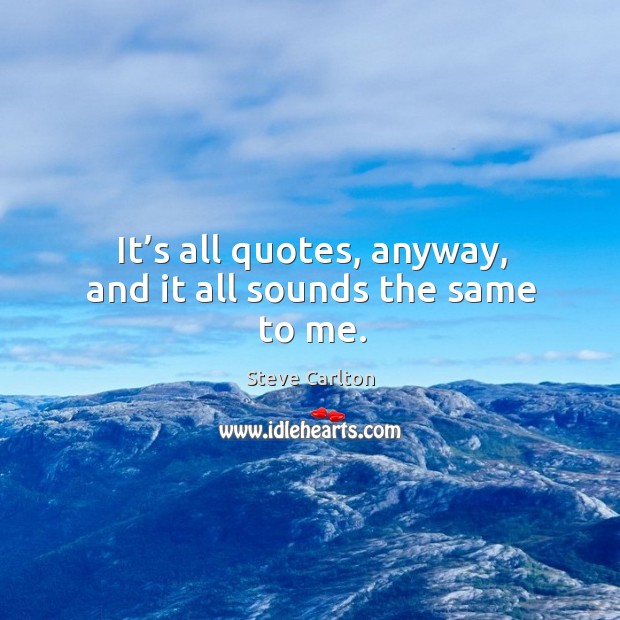 It’s all quotes, anyway, and it all sounds the same to me. Steve Carlton Picture Quote