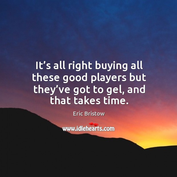 It’s all right buying all these good players but they’ve got to gel, and that takes time. Eric Bristow Picture Quote