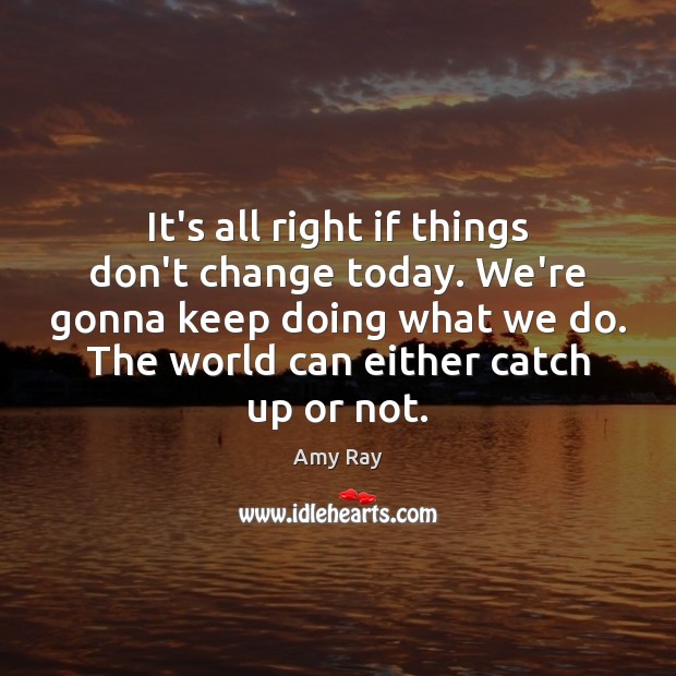 It’s all right if things don’t change today. We’re gonna keep doing Amy Ray Picture Quote
