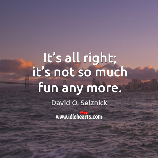 It’s all right; it’s not so much fun any more. David O. Selznick Picture Quote
