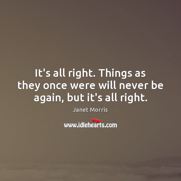 It’s all right. Things as they once were will never be again, but it’s all right. Janet Morris Picture Quote