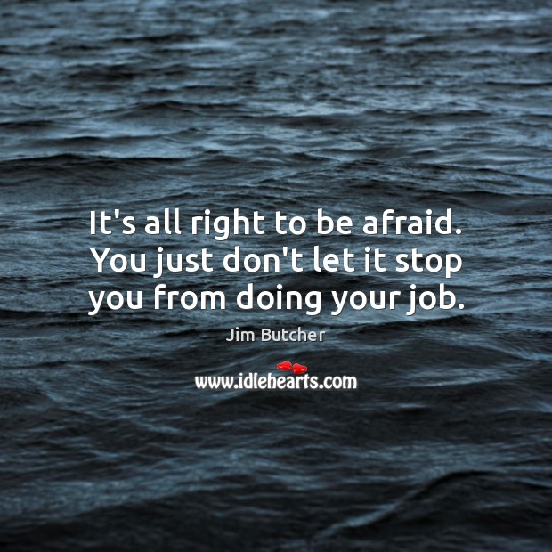 It’s all right to be afraid. You just don’t let it stop you from doing your job. Image