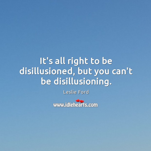 It’s all right to be disillusioned, but you can’t be disillusioning. Leslie Ford Picture Quote