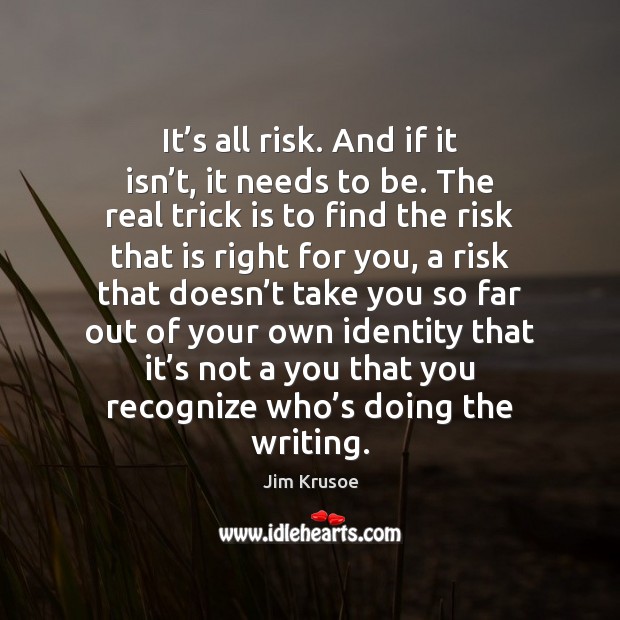 It’s all risk. And if it isn’t, it needs to Jim Krusoe Picture Quote
