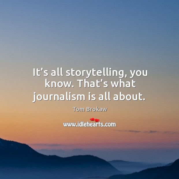 It’s all storytelling, you know. That’s what journalism is all about. Image