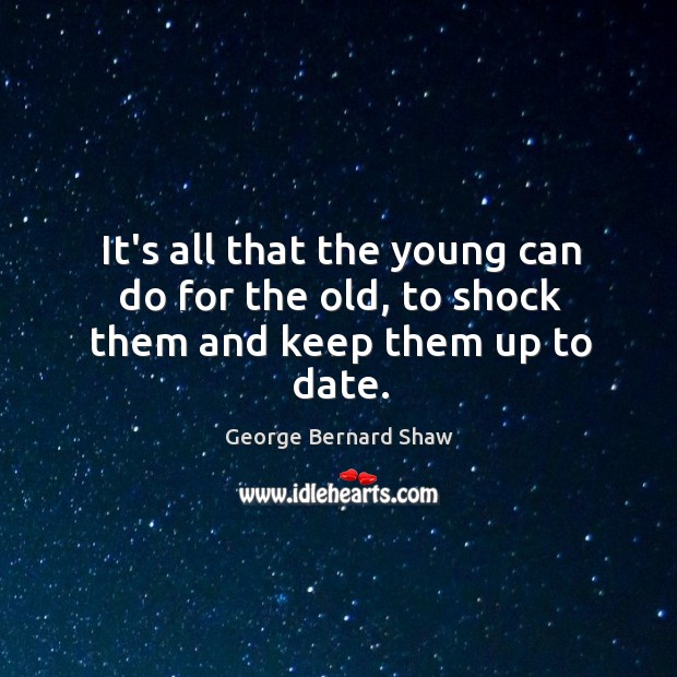 It’s all that the young can do for the old, to shock them and keep them up to date. George Bernard Shaw Picture Quote