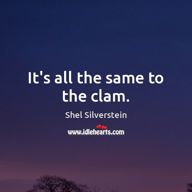 It’s all the same to the clam. Shel Silverstein Picture Quote