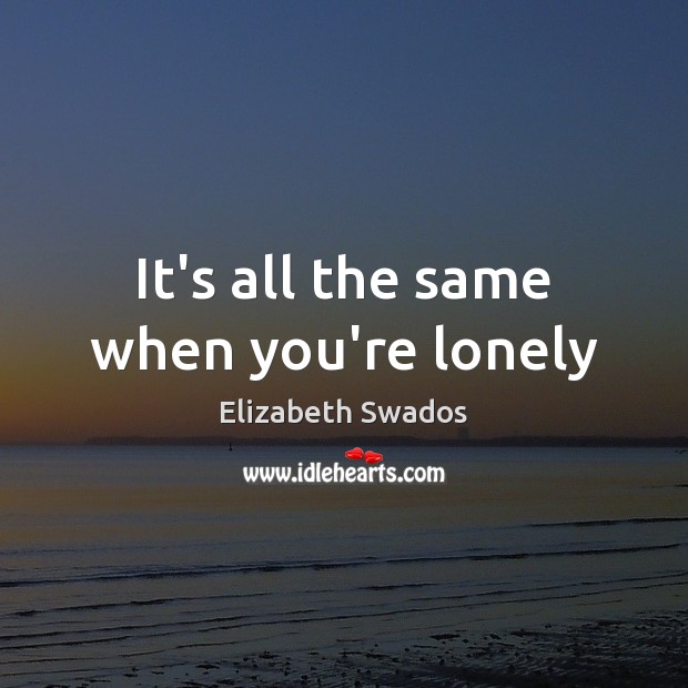 It’s all the same when you’re lonely Elizabeth Swados Picture Quote