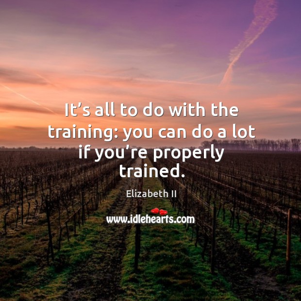 It’s all to do with the training: you can do a lot if you’re properly trained. Elizabeth II Picture Quote