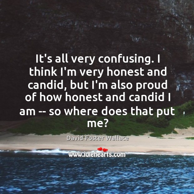 It’s all very confusing. I think I’m very honest and candid, but David Foster Wallace Picture Quote