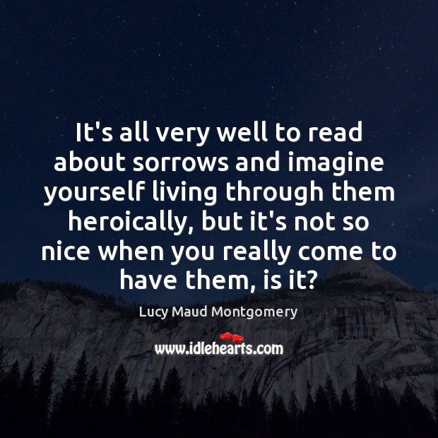 It’s all very well to read about sorrows and imagine yourself living Lucy Maud Montgomery Picture Quote