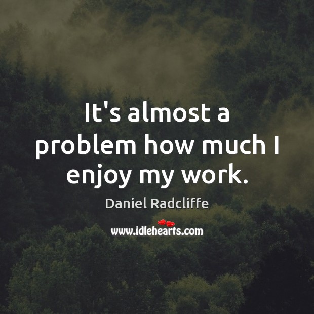 It’s almost a problem how much I enjoy my work. Daniel Radcliffe Picture Quote