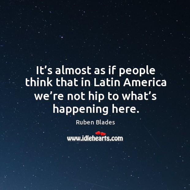 It’s almost as if people think that in latin america we’re not hip to what’s happening here. Ruben Blades Picture Quote