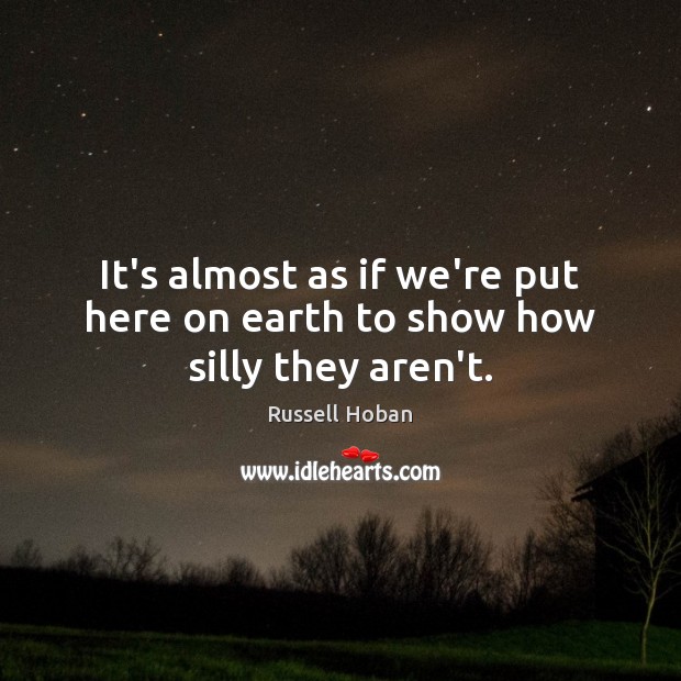 It’s almost as if we’re put here on earth to show how silly they aren’t. Russell Hoban Picture Quote
