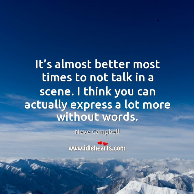 It’s almost better most times to not talk in a scene. I think you can actually express a lot more without words. Neve Campbell Picture Quote