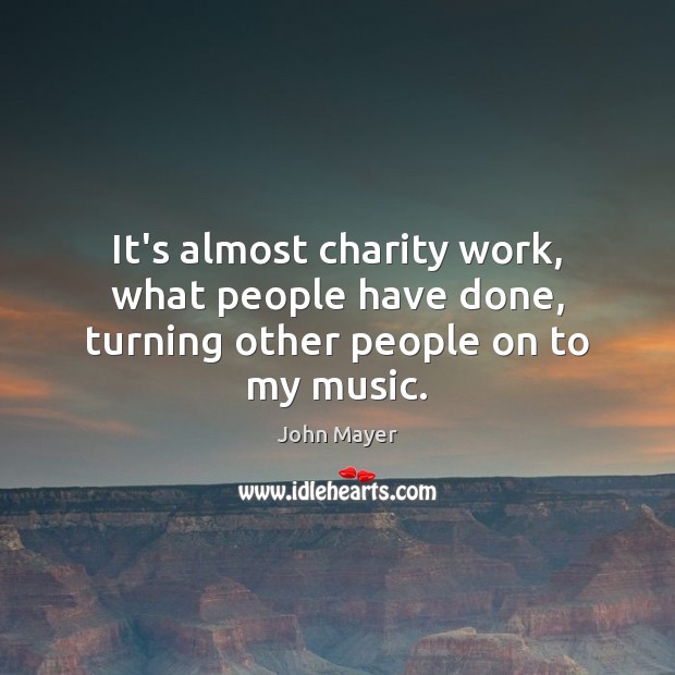 It’s almost charity work, what people have done, turning other people on to my music. John Mayer Picture Quote