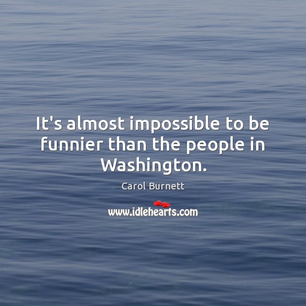 It’s almost impossible to be funnier than the people in Washington. Carol Burnett Picture Quote