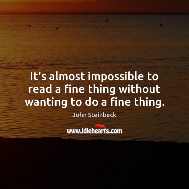 It’s almost impossible to read a fine thing without wanting to do a fine thing. John Steinbeck Picture Quote