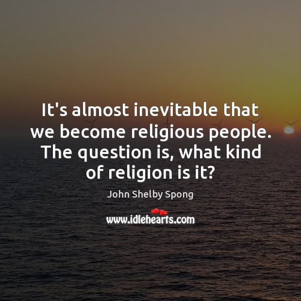 It’s almost inevitable that we become religious people. The question is, what John Shelby Spong Picture Quote