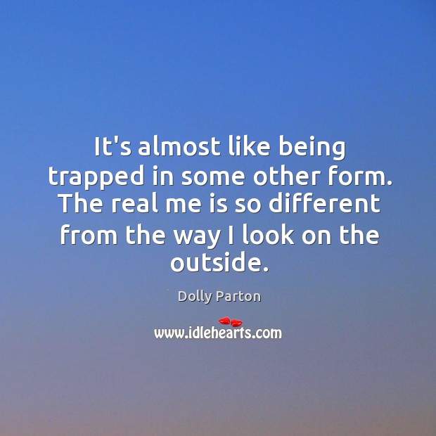 It’s almost like being trapped in some other form. The real me Dolly Parton Picture Quote