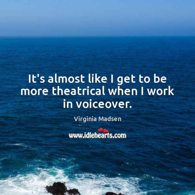 It’s almost like I get to be more theatrical when I work in voiceover. Virginia Madsen Picture Quote