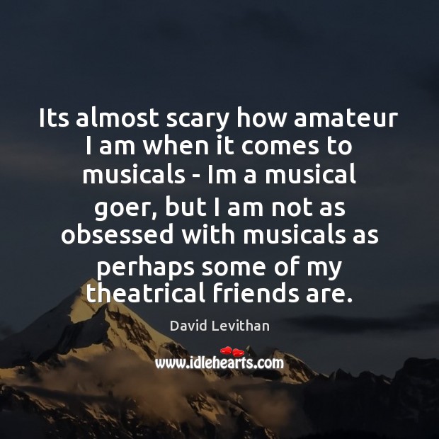Its almost scary how amateur I am when it comes to musicals David Levithan Picture Quote