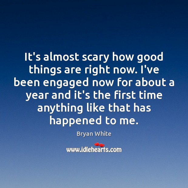 It’s almost scary how good things are right now. I’ve been engaged Bryan White Picture Quote