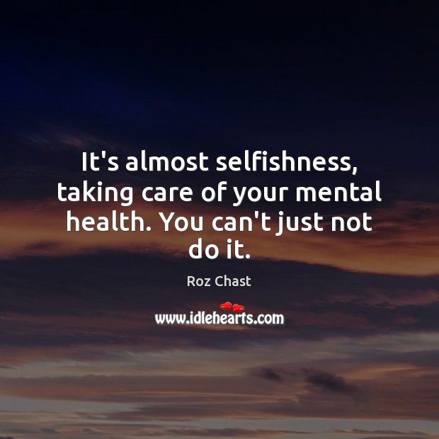 It’s almost selfishness, taking care of your mental health. You can’t just not do it. Roz Chast Picture Quote