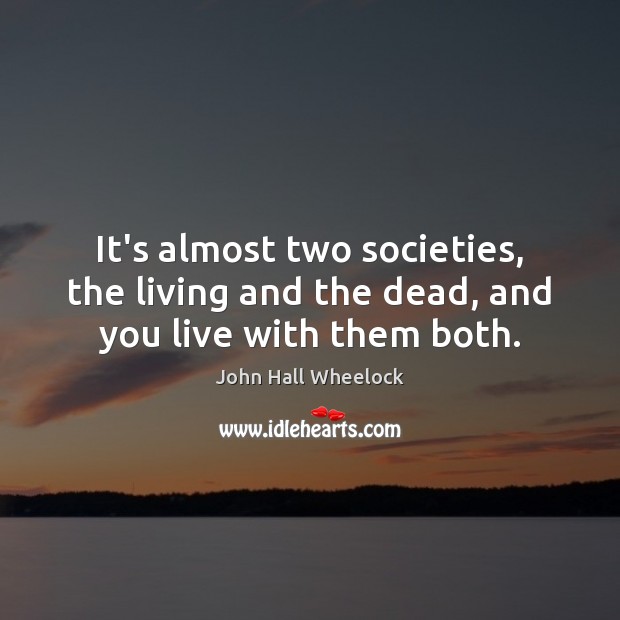 It’s almost two societies, the living and the dead, and you live with them both. John Hall Wheelock Picture Quote
