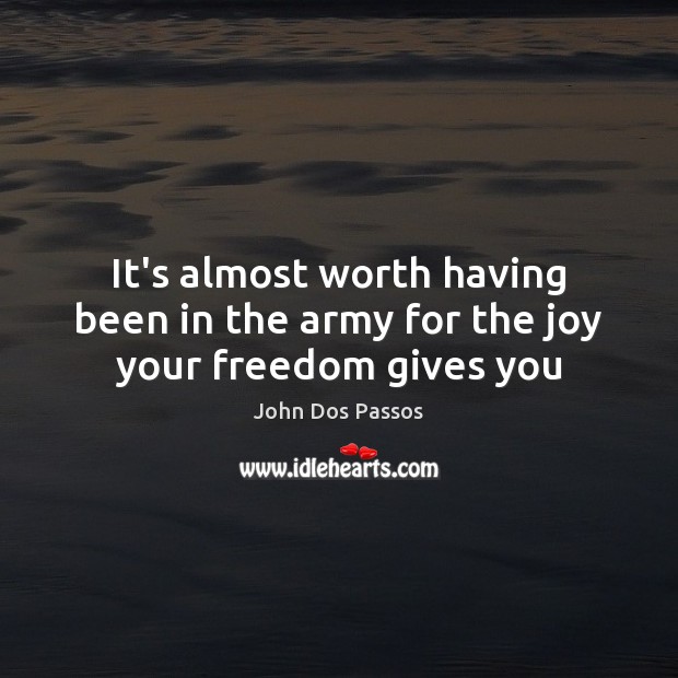 It’s almost worth having been in the army for the joy your freedom gives you John Dos Passos Picture Quote