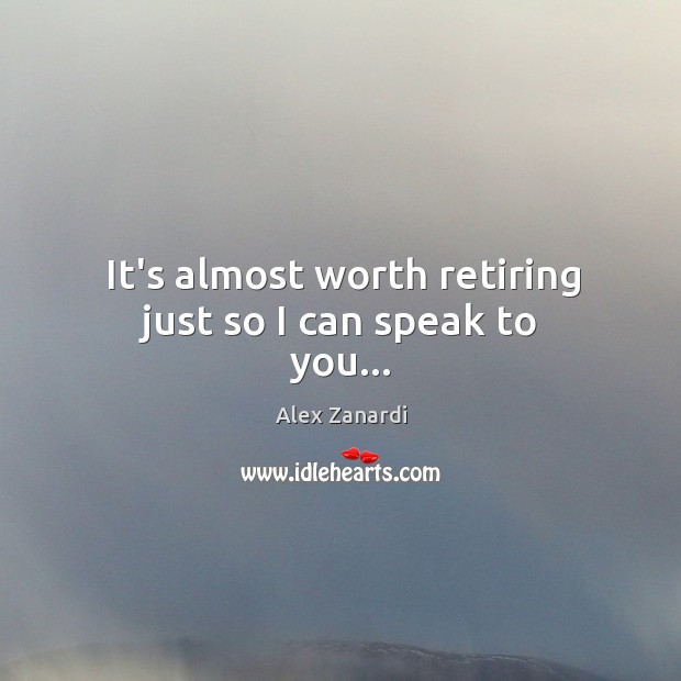 It’s almost worth retiring just so I can speak to you… Alex Zanardi Picture Quote