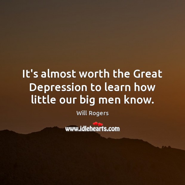 It’s almost worth the Great Depression to learn how little our big men know. Image