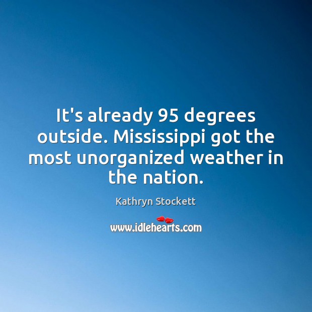 It’s already 95 degrees outside. Mississippi got the most unorganized weather in the Kathryn Stockett Picture Quote